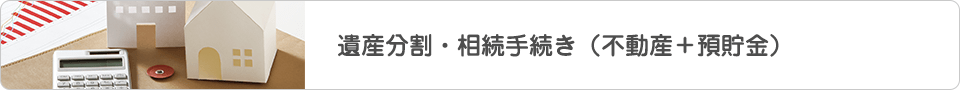 遺産分割・相続手続き（不動産＋預貯金）
